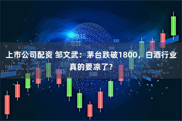 上市公司配资 邹文武：茅台跌破1800，白酒行业真的要凉了？