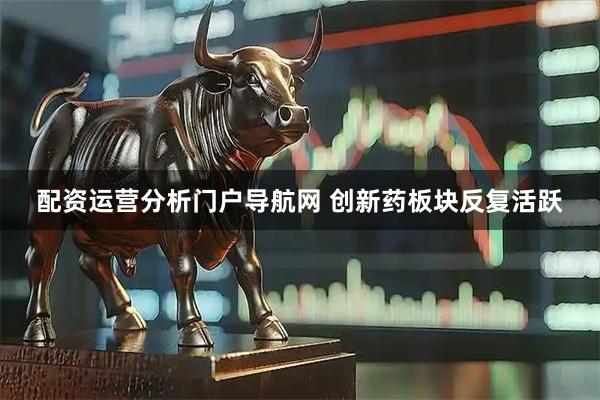 配资运营分析门户导航网 创新药板块反复活跃