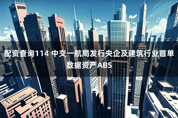 配资查询114 中交一航局发行央企及建筑行业首单数据资产ABS