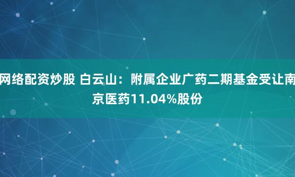 网络配资炒股 白云山：附属企业广药二期基金受让南京医药11.04%股份