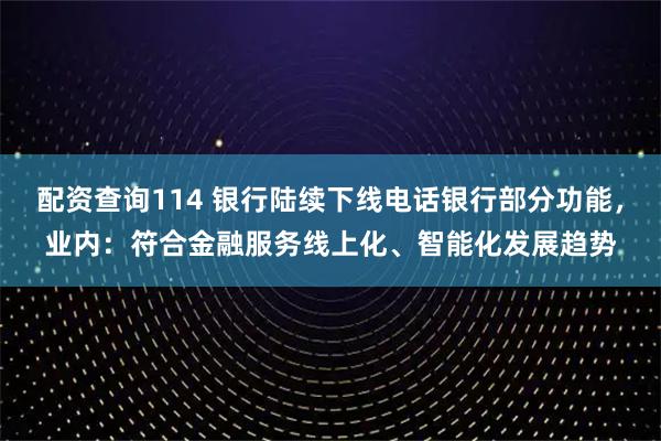 配资查询114 银行陆续下线电话银行部分功能，业内：符合金融服务线上化、智能化发展趋势