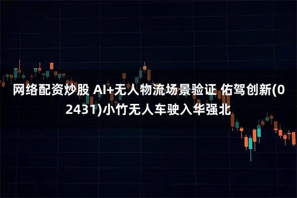 网络配资炒股 AI+无人物流场景验证 佑驾创新(02431)小竹无人车驶入华强北