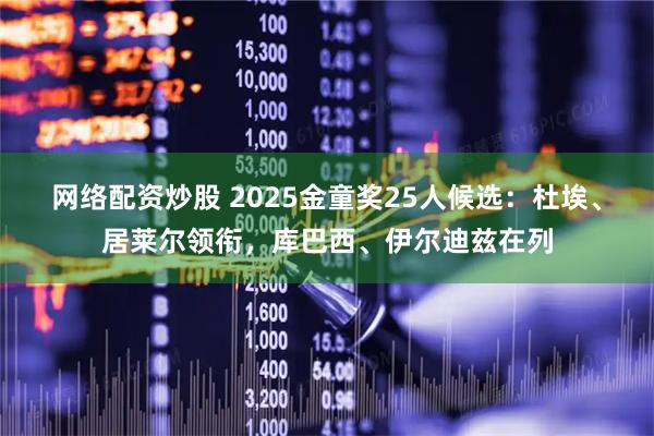 网络配资炒股 2025金童奖25人候选：杜埃、居莱尔领衔，库巴西、伊尔迪兹在列