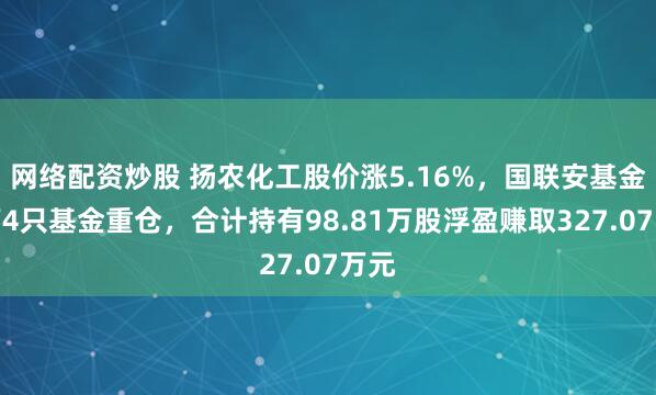 网络配资炒股 扬农化工股价涨5.16%，国联安基金旗下4只基金重仓，合计持有98.81万股浮盈赚取327.07万元