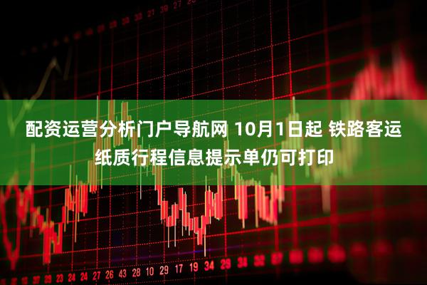 配资运营分析门户导航网 10月1日起 铁路客运纸质行程信息提示单仍可打印