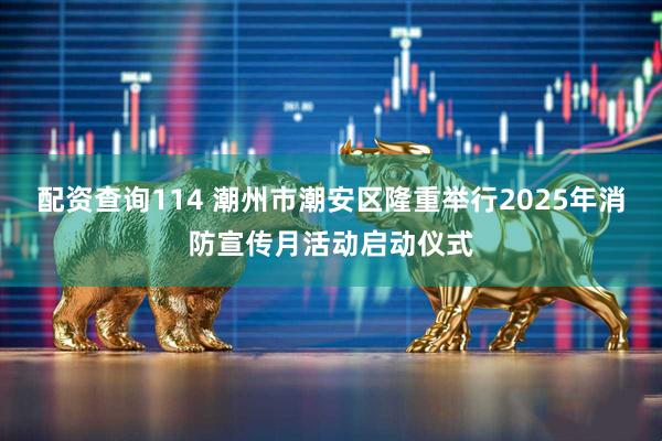 配资查询114 潮州市潮安区隆重举行2025年消防宣传月活动启动仪式