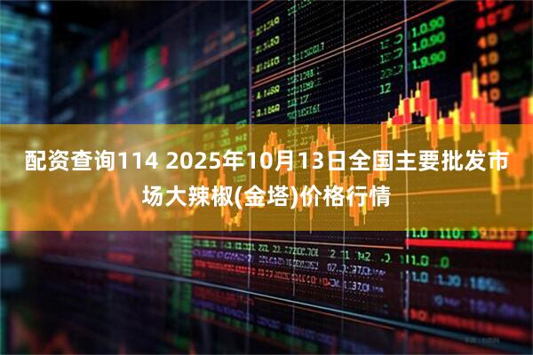 配资查询114 2025年10月13日全国主要批发市场大辣椒(金塔)价格行情