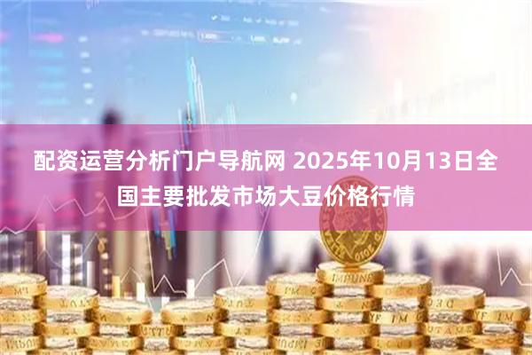 配资运营分析门户导航网 2025年10月13日全国主要批发市场大豆价格行情