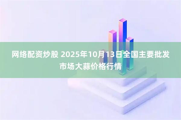 网络配资炒股 2025年10月13日全国主要批发市场大蒜价格行情