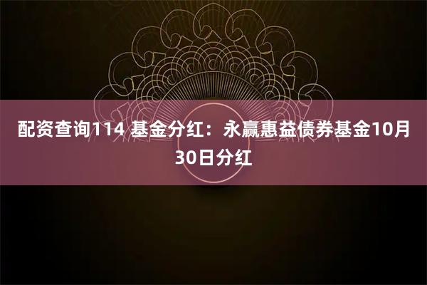 配资查询114 基金分红：永赢惠益债券基金10月30日分红