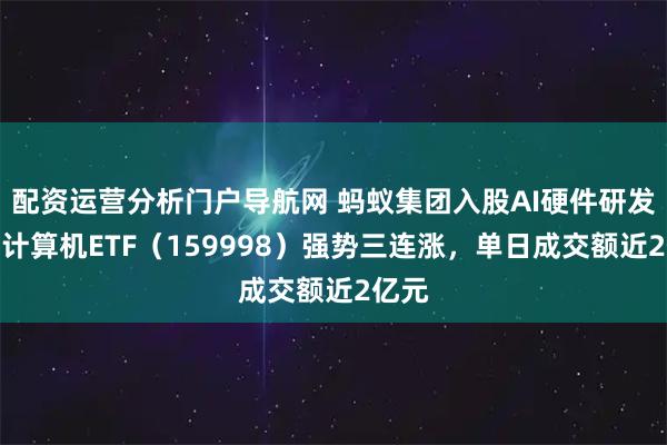 配资运营分析门户导航网 蚂蚁集团入股AI硬件研发商，计算机ETF（159998）强势三连涨，单日成交额近2亿元