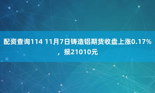 配资查询114 11月7日铸造铝期货收盘上涨0.17%，报21010元