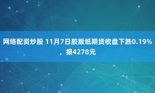 网络配资炒股 11月7日胶版纸期货收盘下跌0.19%，报4278元