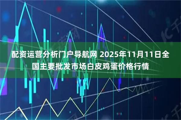 配资运营分析门户导航网 2025年11月11日全国主要批发市场白皮鸡蛋价格行情