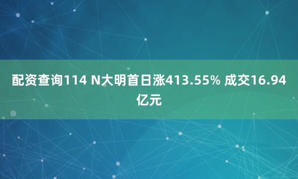 配资查询114 N大明首日涨413.55% 成交16.94亿元