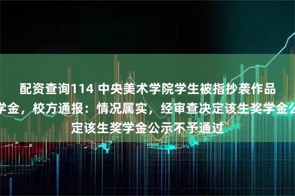 配资查询114 中央美术学院学生被指抄袭作品还获一等奖学金,校方通报:情况属实,经审查决定该生奖学金公示不予通过