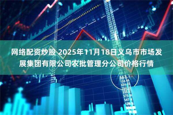 网络配资炒股 2025年11月18日义乌市市场发展集团有限公司农批管理分公司价格行情