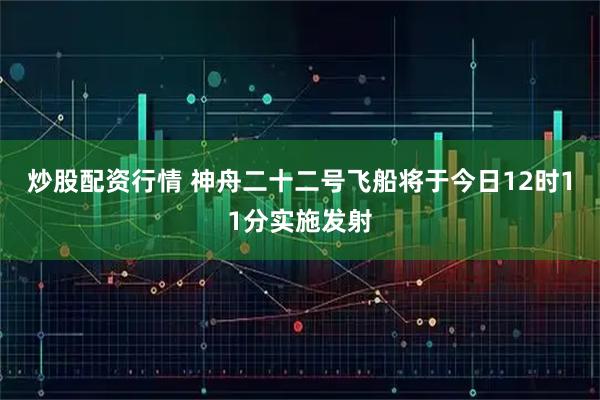 炒股配资行情 神舟二十二号飞船将于今日12时11分实施发射