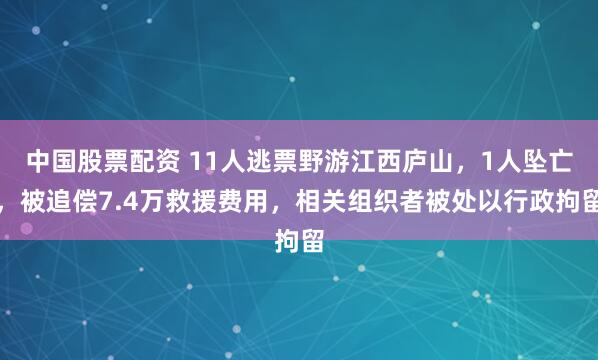 中国股票配资 11人逃票野游江西庐山，1人坠亡，被追偿7.4万救援费用，相关组织者被处以行政拘留