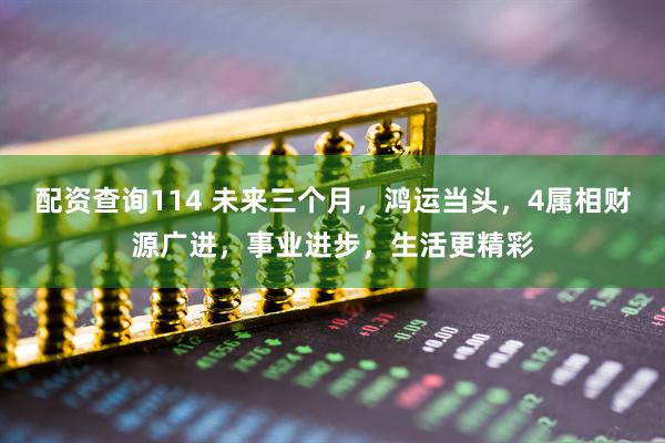 配资查询114 未来三个月，鸿运当头，4属相财源广进，事业进步，生活更精彩