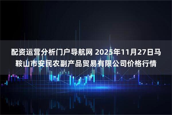 配资运营分析门户导航网 2025年11月27日马鞍山市安民农副产品贸易有限公司价格行情