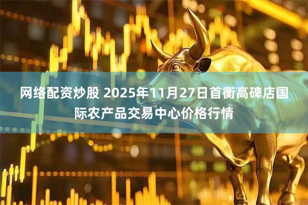 网络配资炒股 2025年11月27日首衡高碑店国际农产品交易中心价格行情