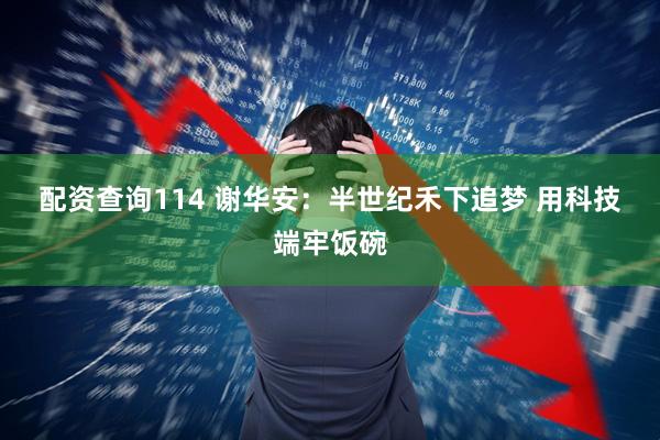 配资查询114 谢华安：半世纪禾下追梦 用科技端牢饭碗