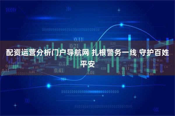 配资运营分析门户导航网 扎根警务一线 守护百姓平安