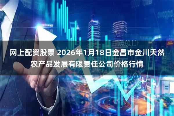 网上配资股票 2026年1月18日金昌市金川天然农产品发展有限责任公司价格行情