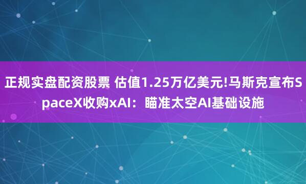 正规实盘配资股票 估值1.25万亿美元!马斯克宣布SpaceX收购xAI：瞄准太空AI基础设施