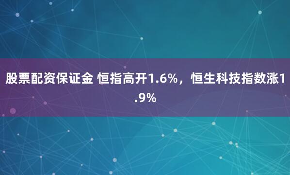 股票配资保证金 恒指高开1.6%，恒生科技指数涨1.9%