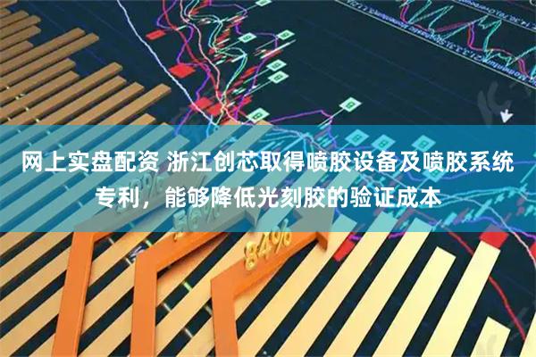 网上实盘配资 浙江创芯取得喷胶设备及喷胶系统专利，能够降低光刻胶的验证成本