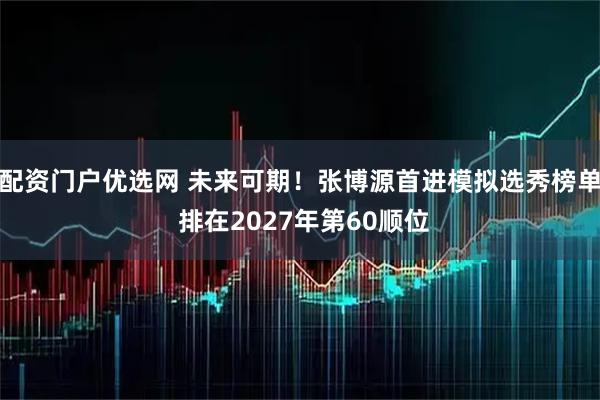 配资门户优选网 未来可期！张博源首进模拟选秀榜单 排在2027年第60顺位