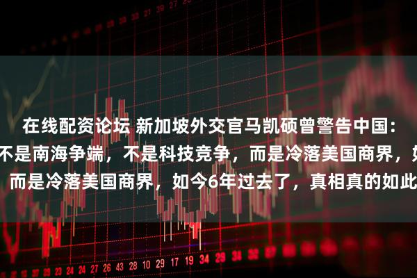 在线配资论坛 新加坡外交官马凯硕曾警告中国：中国最大的战略失误，不是南海争端，不是科技竞争，而是冷落美国商界，如今6年过去了，真相真的如此吗？