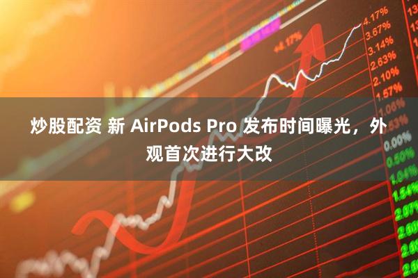 炒股配资 新 AirPods Pro 发布时间曝光，外观首次进行大改