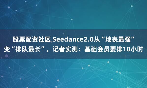 股票配资社区 Seedance2.0从“地表最强”变“排队最长”，记者实测：基础会员要排10小时