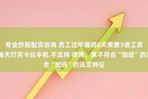 专业炒股配资咨询 员工过年值班8天索要3倍工资 法院：每天打完卡玩手机 不支持 律师：其不符合“加班”的法定特征