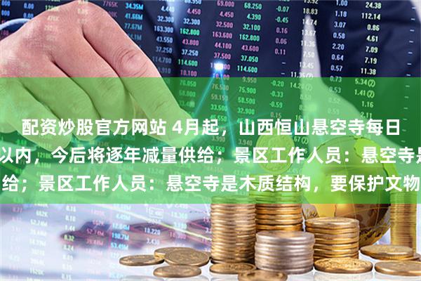 配资炒股官方网站 4月起，山西恒山悬空寺每日登临票控制在2475张以内，今后将逐年减量供给；景区工作人员：悬空寺是木质结构，要保护文物