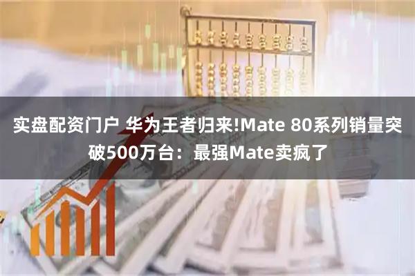 实盘配资门户 华为王者归来!Mate 80系列销量突破500万台：最强Mate卖疯了