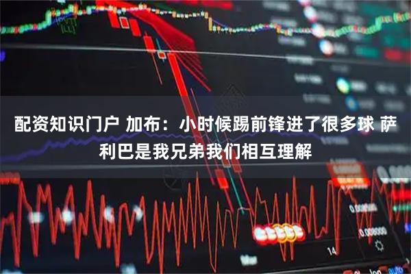 配资知识门户 加布：小时候踢前锋进了很多球 萨利巴是我兄弟我们相互理解
