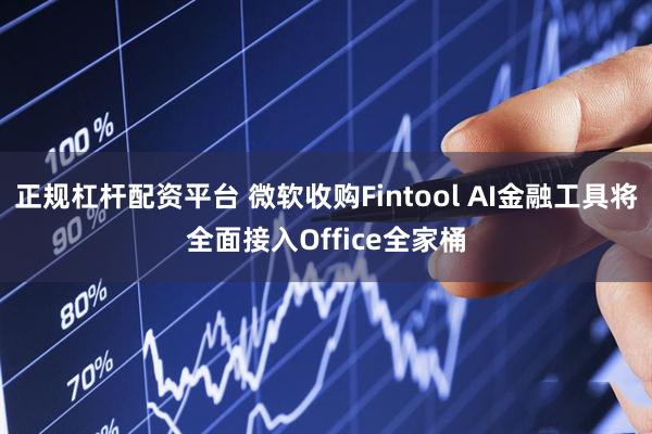 正规杠杆配资平台 微软收购Fintool AI金融工具将全面接入Office全家桶