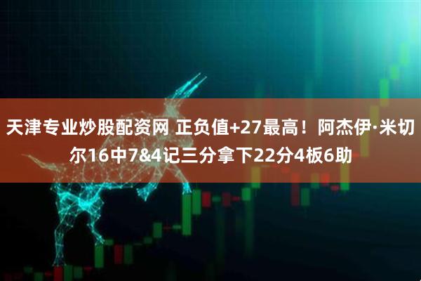 天津专业炒股配资网 正负值+27最高！阿杰伊·米切尔16中7&4记三分拿下22分4板6助