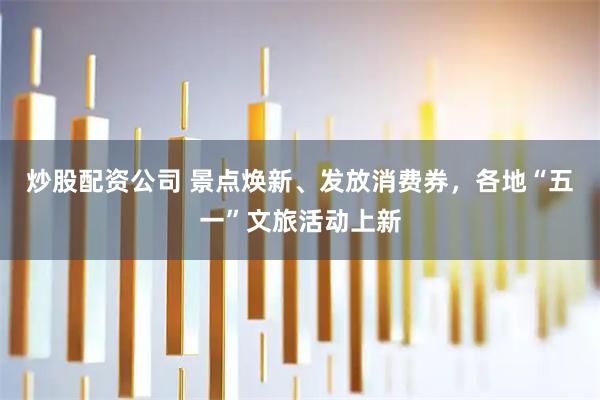 炒股配资公司 景点焕新、发放消费券，各地“五一”文旅活动上新