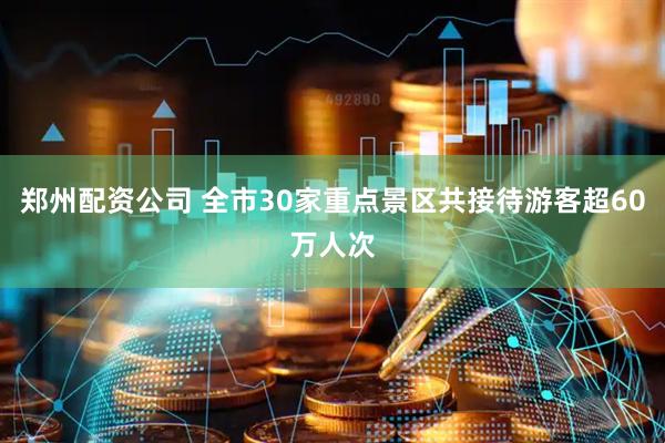 郑州配资公司 全市30家重点景区共接待游客超60万人次
