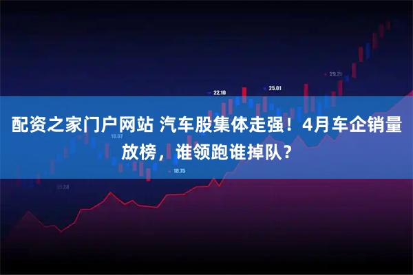 配资之家门户网站 汽车股集体走强！4月车企销量放榜，谁领跑谁掉队？