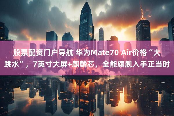 股票配资门户导航 华为Mate70 Air价格“大跳水”，7英寸大屏+麒麟芯，全能旗舰入手正当时