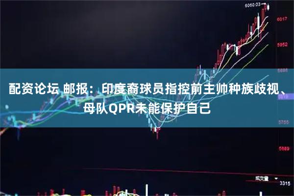 配资论坛 邮报:印度裔球员指控前主帅种族歧视、母队QPR未能保护自己